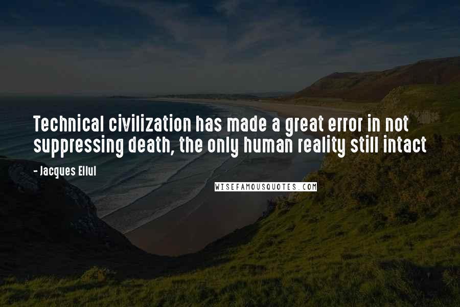 Jacques Ellul Quotes: Technical civilization has made a great error in not suppressing death, the only human reality still intact