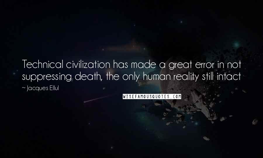 Jacques Ellul Quotes: Technical civilization has made a great error in not suppressing death, the only human reality still intact