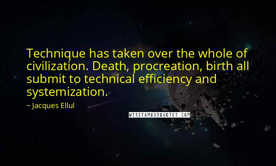 Jacques Ellul Quotes: Technique has taken over the whole of civilization. Death, procreation, birth all submit to technical efficiency and systemization.