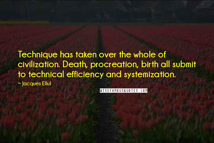 Jacques Ellul Quotes: Technique has taken over the whole of civilization. Death, procreation, birth all submit to technical efficiency and systemization.