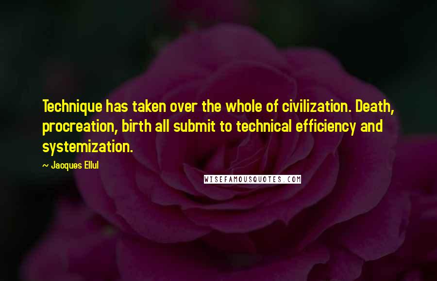 Jacques Ellul Quotes: Technique has taken over the whole of civilization. Death, procreation, birth all submit to technical efficiency and systemization.