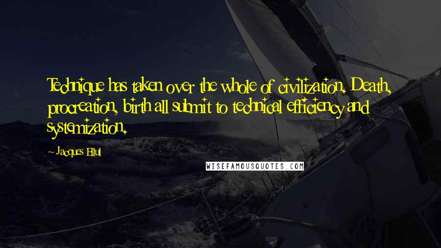 Jacques Ellul Quotes: Technique has taken over the whole of civilization. Death, procreation, birth all submit to technical efficiency and systemization.