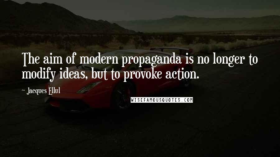 Jacques Ellul Quotes: The aim of modern propaganda is no longer to modify ideas, but to provoke action.