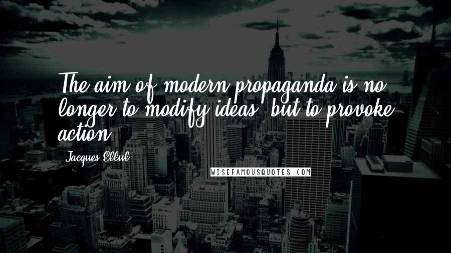 Jacques Ellul Quotes: The aim of modern propaganda is no longer to modify ideas, but to provoke action.