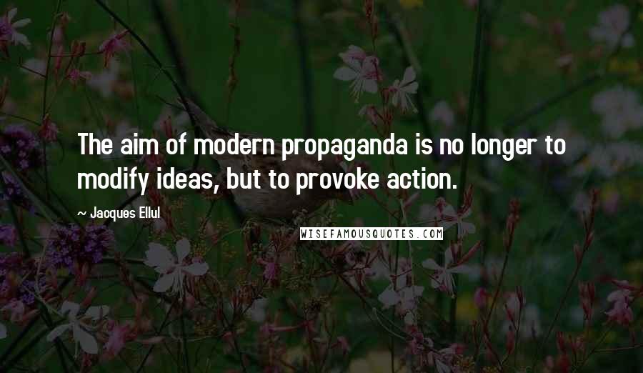 Jacques Ellul Quotes: The aim of modern propaganda is no longer to modify ideas, but to provoke action.