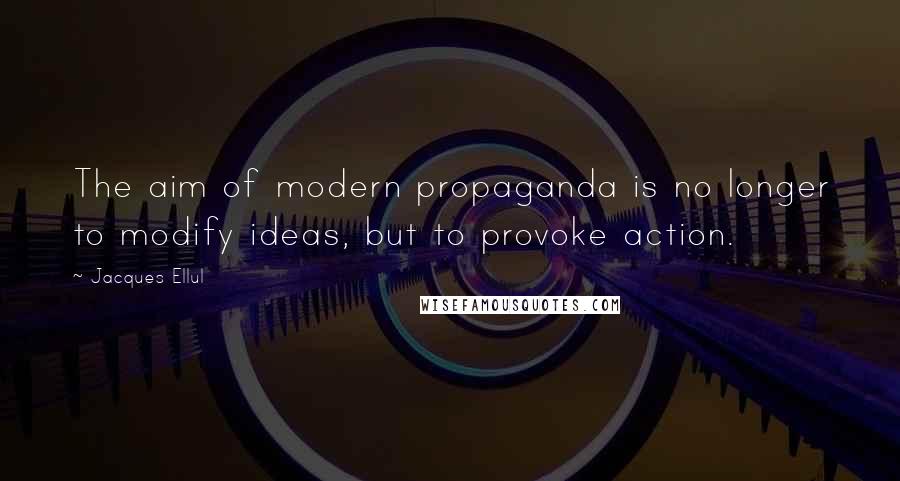 Jacques Ellul Quotes: The aim of modern propaganda is no longer to modify ideas, but to provoke action.