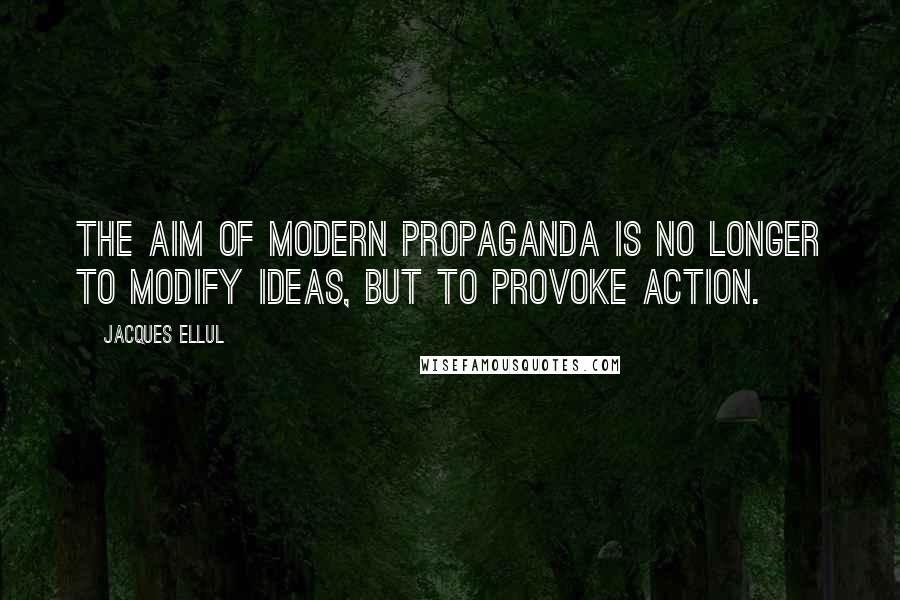 Jacques Ellul Quotes: The aim of modern propaganda is no longer to modify ideas, but to provoke action.