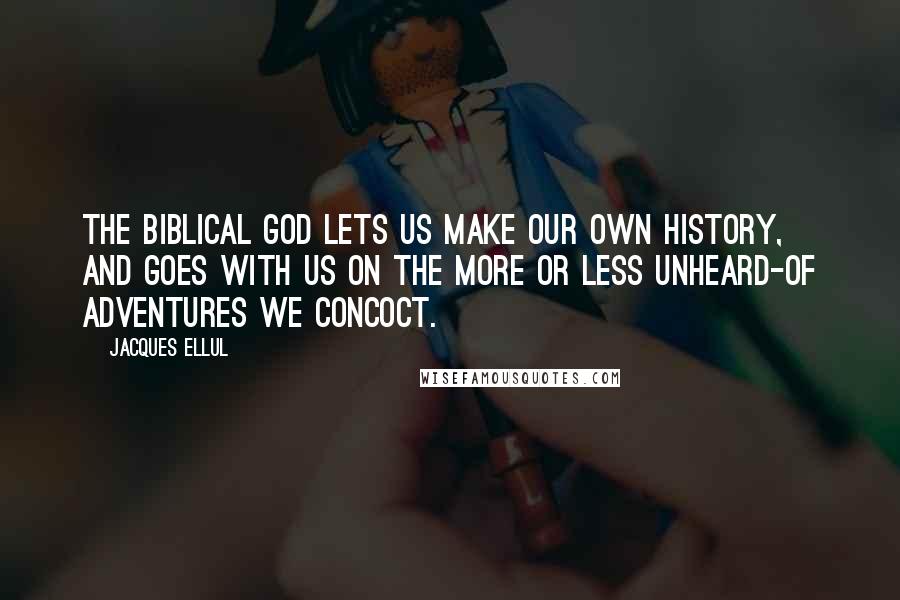 Jacques Ellul Quotes: The biblical God lets us make our own history, and goes with us on the more or less unheard-of adventures we concoct.