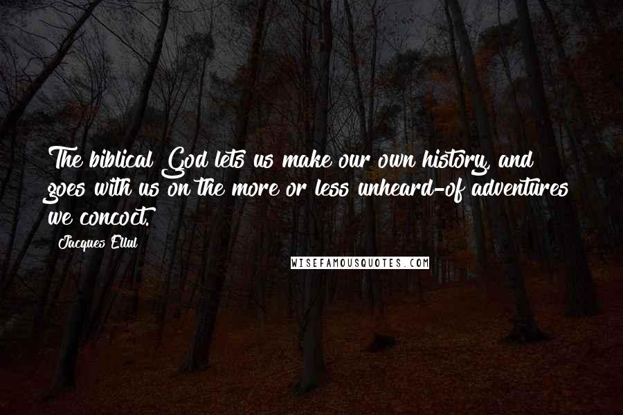 Jacques Ellul Quotes: The biblical God lets us make our own history, and goes with us on the more or less unheard-of adventures we concoct.