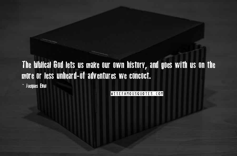 Jacques Ellul Quotes: The biblical God lets us make our own history, and goes with us on the more or less unheard-of adventures we concoct.