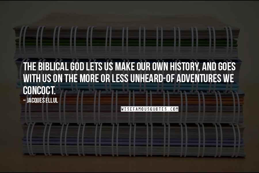 Jacques Ellul Quotes: The biblical God lets us make our own history, and goes with us on the more or less unheard-of adventures we concoct.