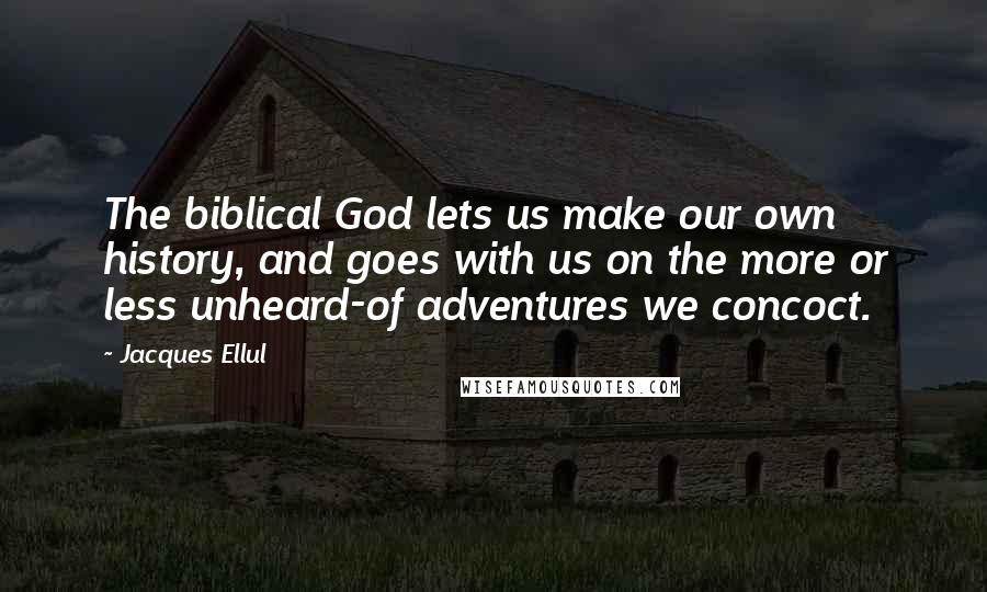 Jacques Ellul Quotes: The biblical God lets us make our own history, and goes with us on the more or less unheard-of adventures we concoct.