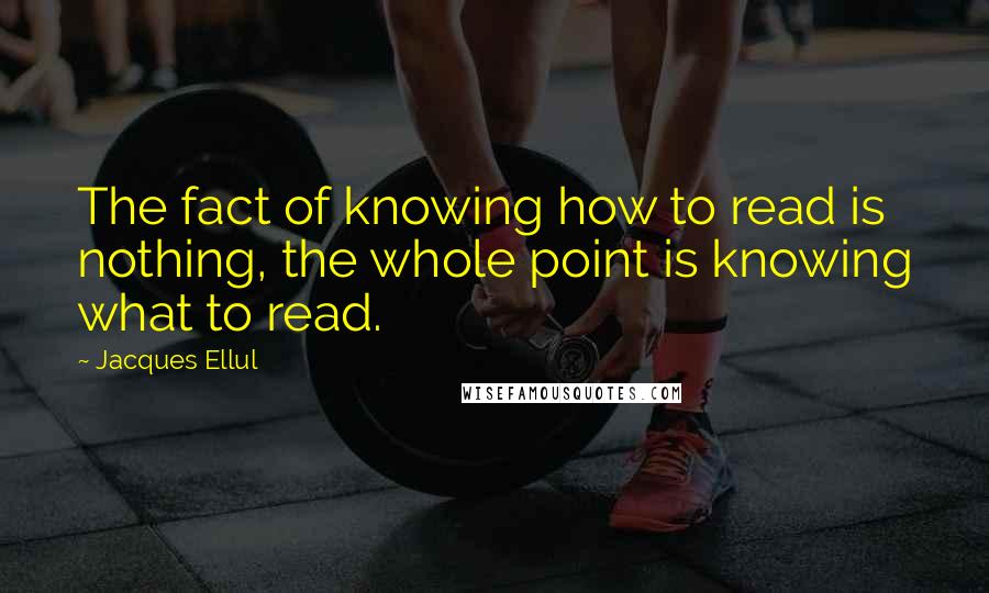 Jacques Ellul Quotes: The fact of knowing how to read is nothing, the whole point is knowing what to read.