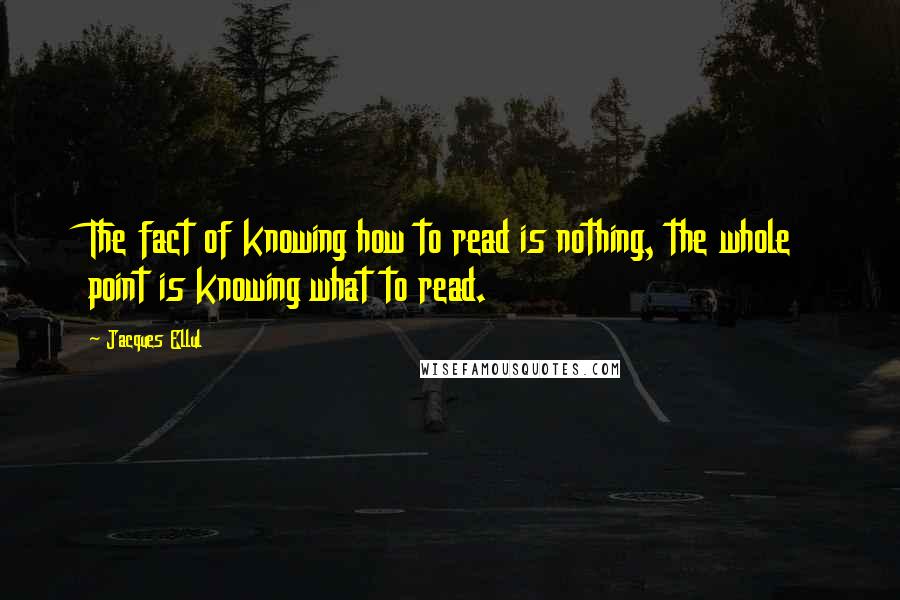 Jacques Ellul Quotes: The fact of knowing how to read is nothing, the whole point is knowing what to read.