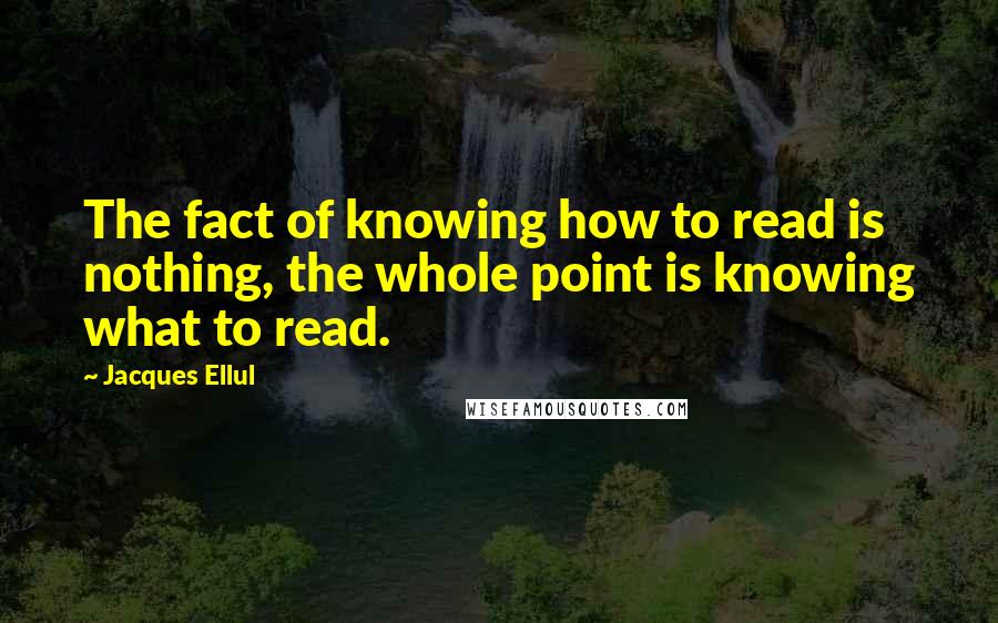 Jacques Ellul Quotes: The fact of knowing how to read is nothing, the whole point is knowing what to read.