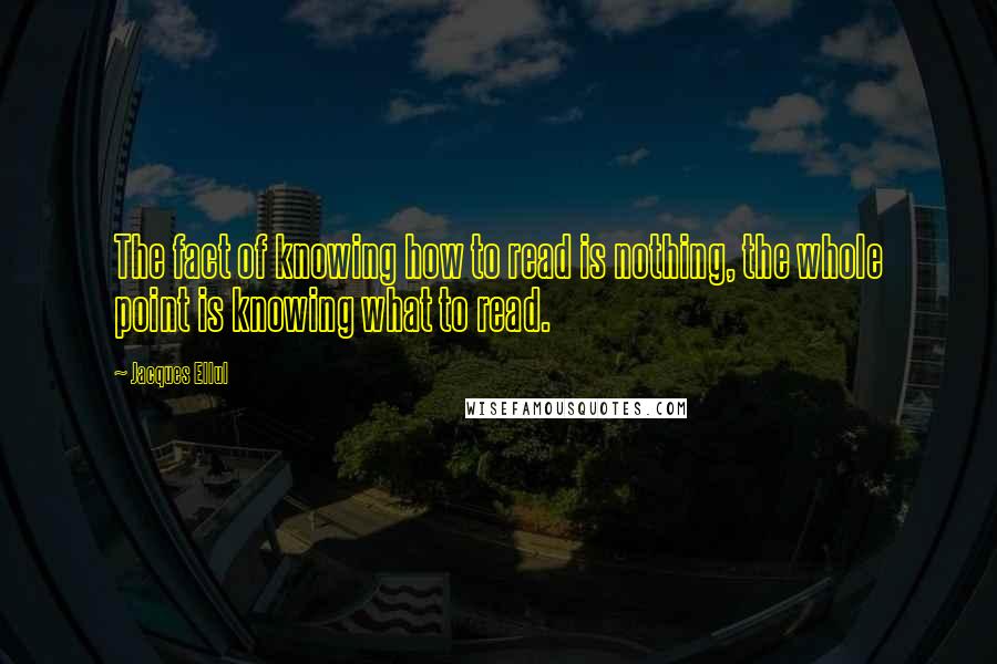 Jacques Ellul Quotes: The fact of knowing how to read is nothing, the whole point is knowing what to read.