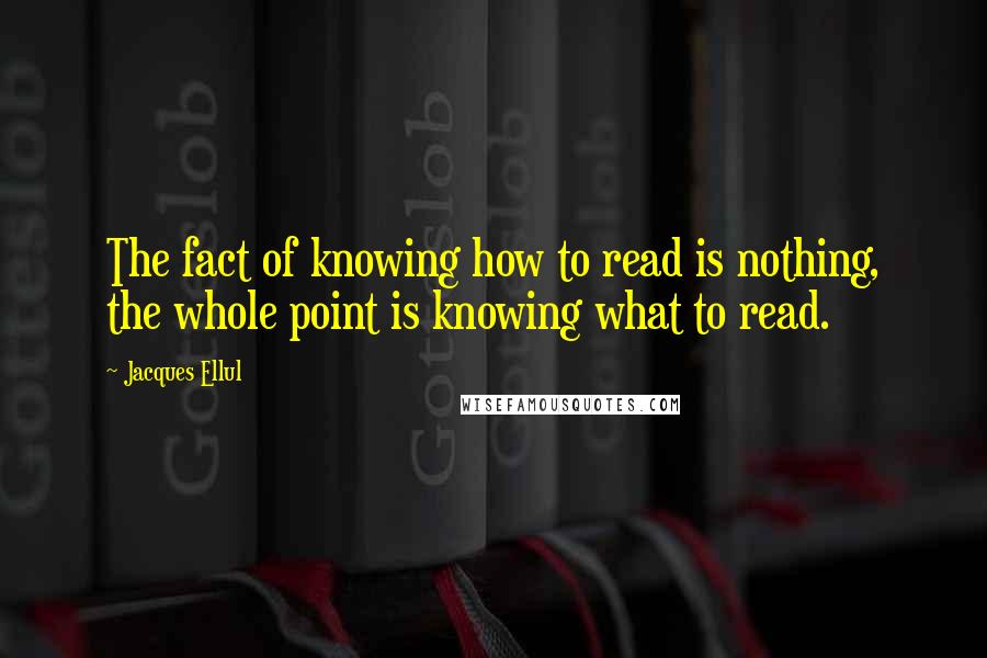 Jacques Ellul Quotes: The fact of knowing how to read is nothing, the whole point is knowing what to read.