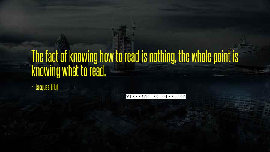 Jacques Ellul Quotes: The fact of knowing how to read is nothing, the whole point is knowing what to read.