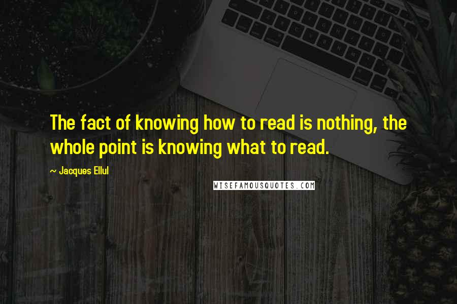 Jacques Ellul Quotes: The fact of knowing how to read is nothing, the whole point is knowing what to read.