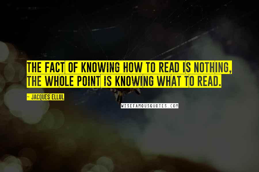 Jacques Ellul Quotes: The fact of knowing how to read is nothing, the whole point is knowing what to read.