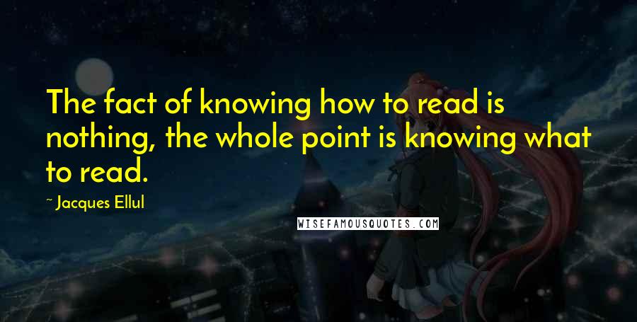 Jacques Ellul Quotes: The fact of knowing how to read is nothing, the whole point is knowing what to read.