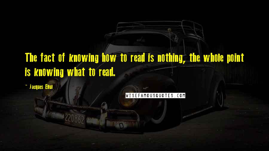 Jacques Ellul Quotes: The fact of knowing how to read is nothing, the whole point is knowing what to read.