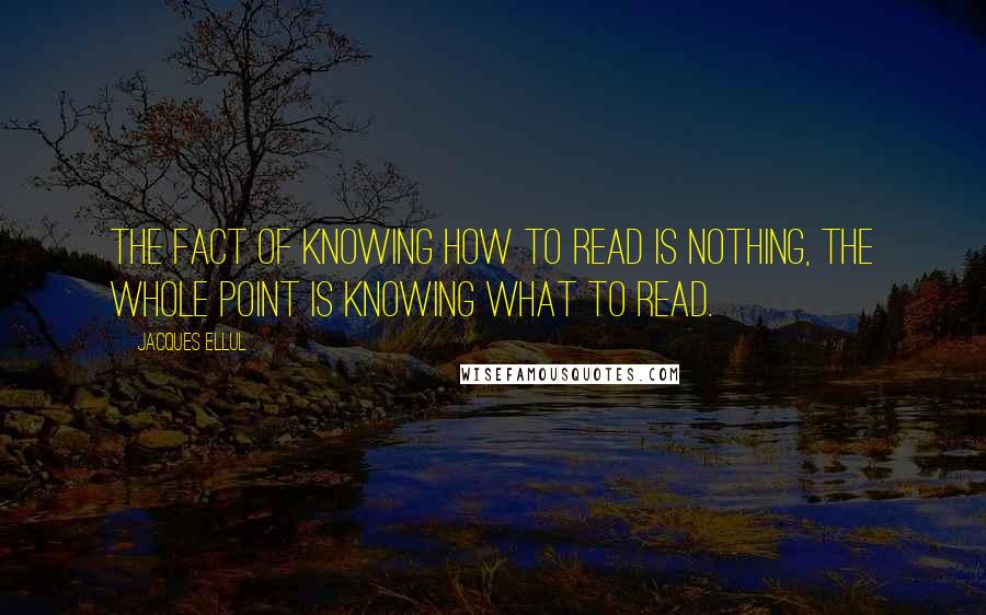 Jacques Ellul Quotes: The fact of knowing how to read is nothing, the whole point is knowing what to read.