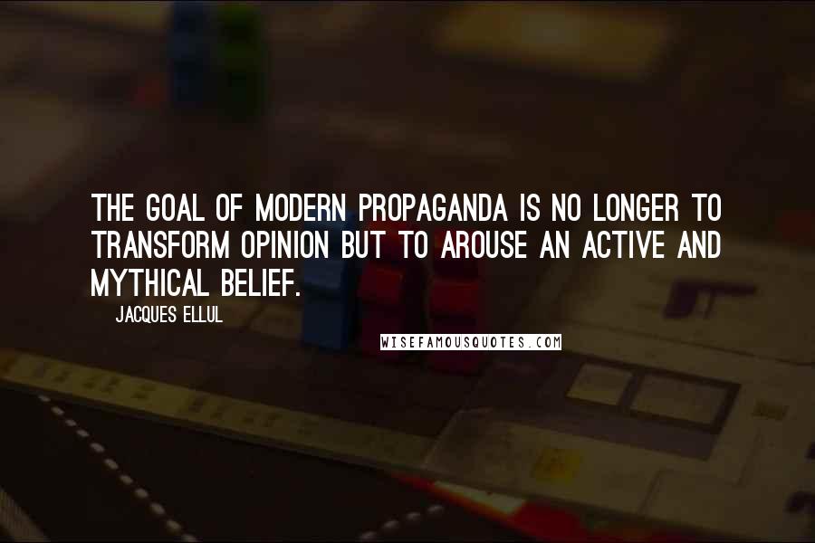 Jacques Ellul Quotes: The goal of modern propaganda is no longer to transform opinion but to arouse an active and mythical belief.
