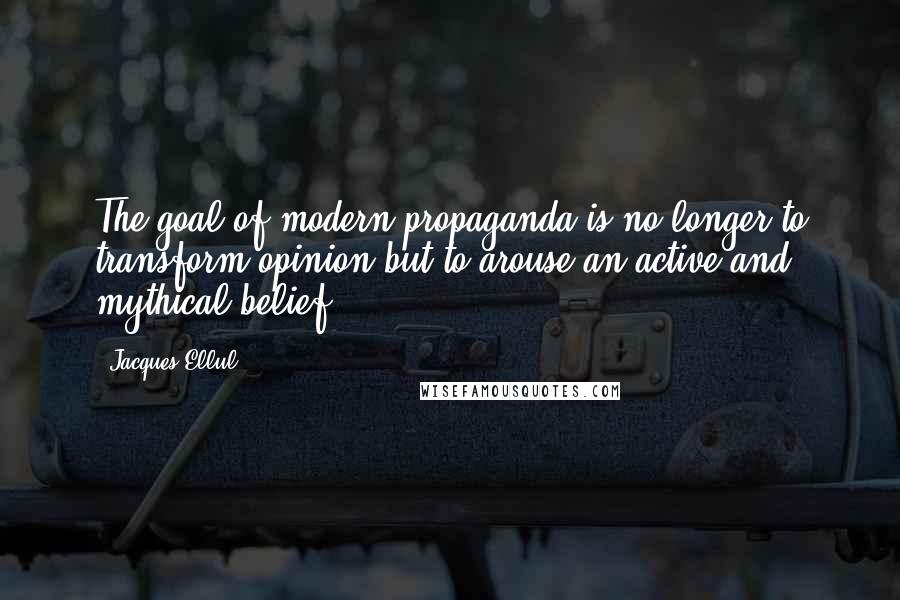 Jacques Ellul Quotes: The goal of modern propaganda is no longer to transform opinion but to arouse an active and mythical belief.