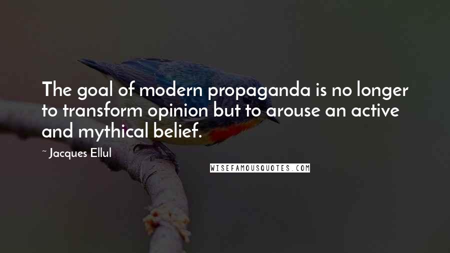 Jacques Ellul Quotes: The goal of modern propaganda is no longer to transform opinion but to arouse an active and mythical belief.