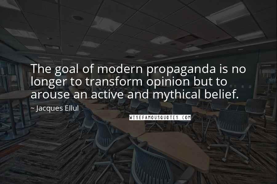 Jacques Ellul Quotes: The goal of modern propaganda is no longer to transform opinion but to arouse an active and mythical belief.