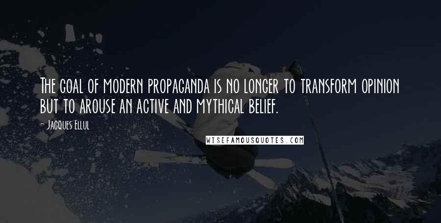 Jacques Ellul Quotes: The goal of modern propaganda is no longer to transform opinion but to arouse an active and mythical belief.