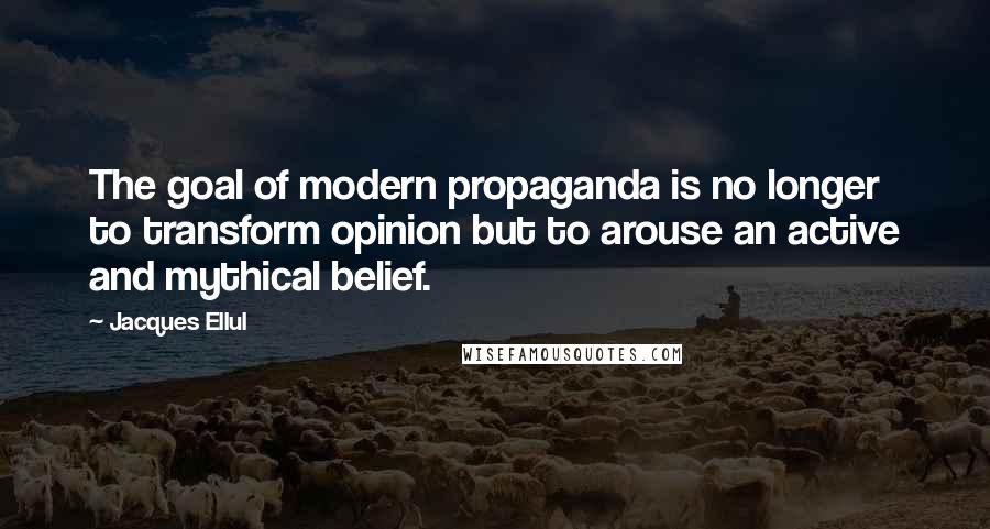 Jacques Ellul Quotes: The goal of modern propaganda is no longer to transform opinion but to arouse an active and mythical belief.