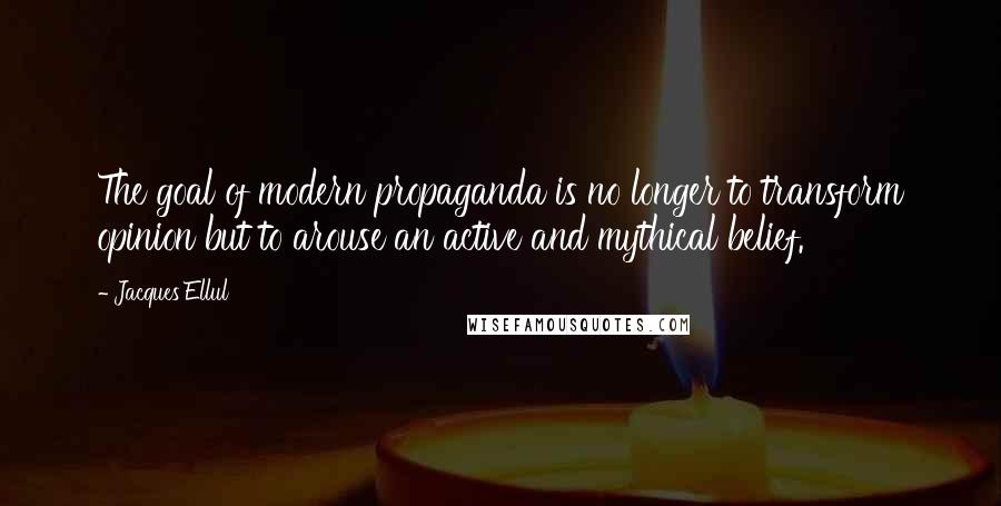 Jacques Ellul Quotes: The goal of modern propaganda is no longer to transform opinion but to arouse an active and mythical belief.