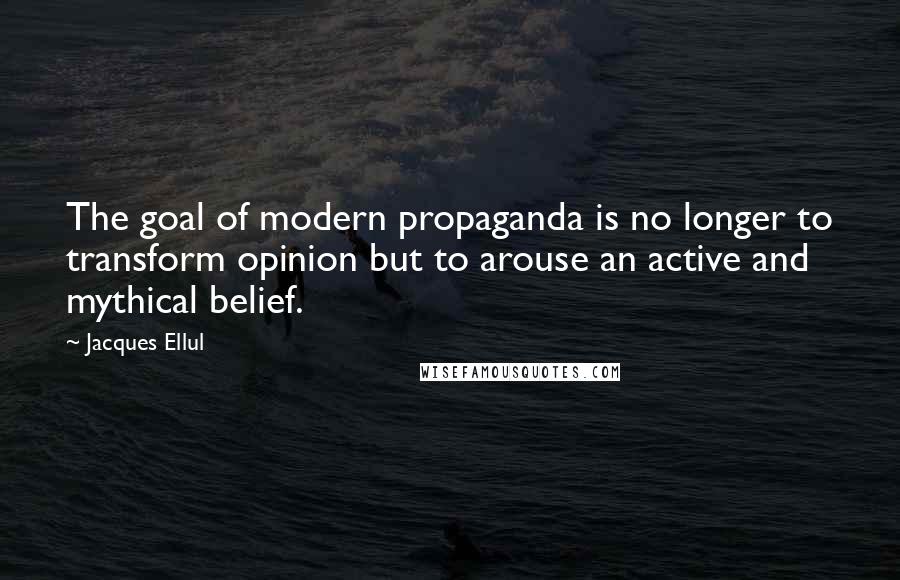 Jacques Ellul Quotes: The goal of modern propaganda is no longer to transform opinion but to arouse an active and mythical belief.