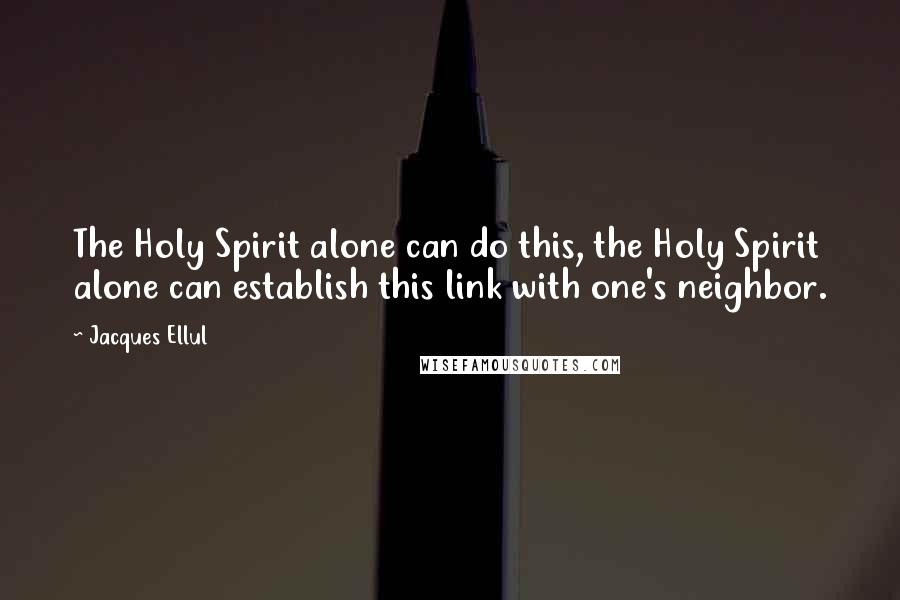 Jacques Ellul Quotes: The Holy Spirit alone can do this, the Holy Spirit alone can establish this link with one's neighbor.