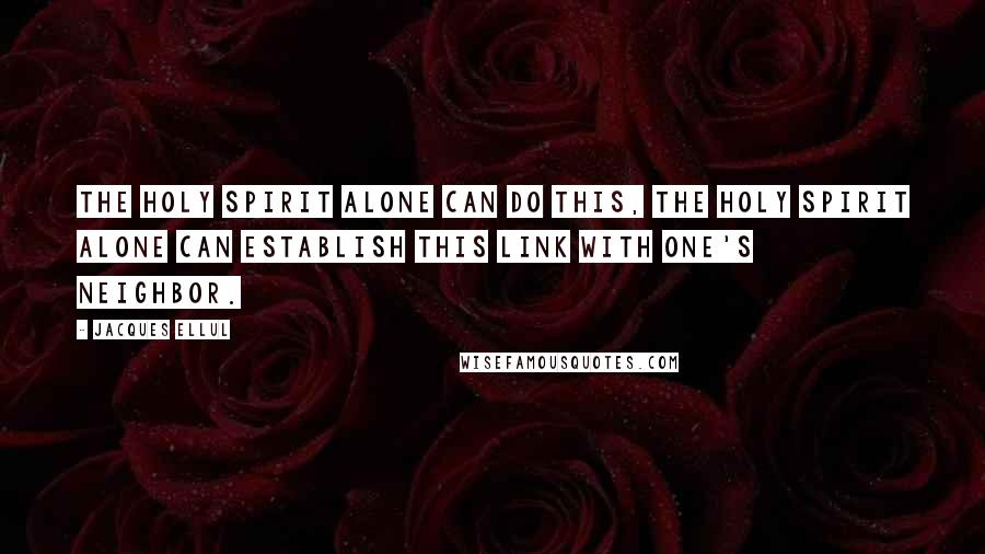 Jacques Ellul Quotes: The Holy Spirit alone can do this, the Holy Spirit alone can establish this link with one's neighbor.