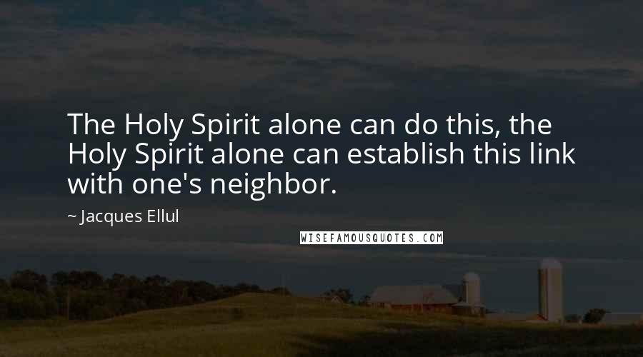 Jacques Ellul Quotes: The Holy Spirit alone can do this, the Holy Spirit alone can establish this link with one's neighbor.