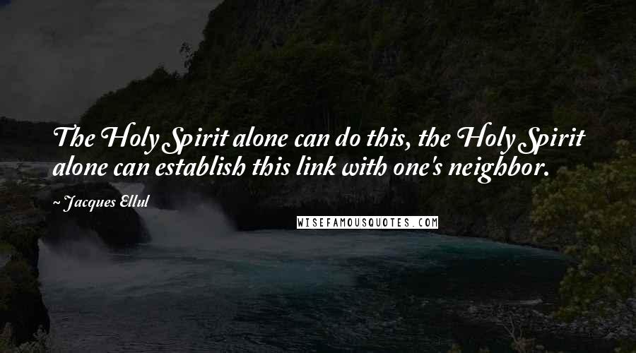 Jacques Ellul Quotes: The Holy Spirit alone can do this, the Holy Spirit alone can establish this link with one's neighbor.