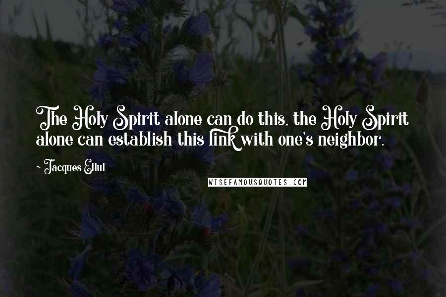 Jacques Ellul Quotes: The Holy Spirit alone can do this, the Holy Spirit alone can establish this link with one's neighbor.