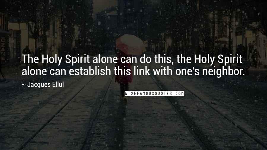 Jacques Ellul Quotes: The Holy Spirit alone can do this, the Holy Spirit alone can establish this link with one's neighbor.