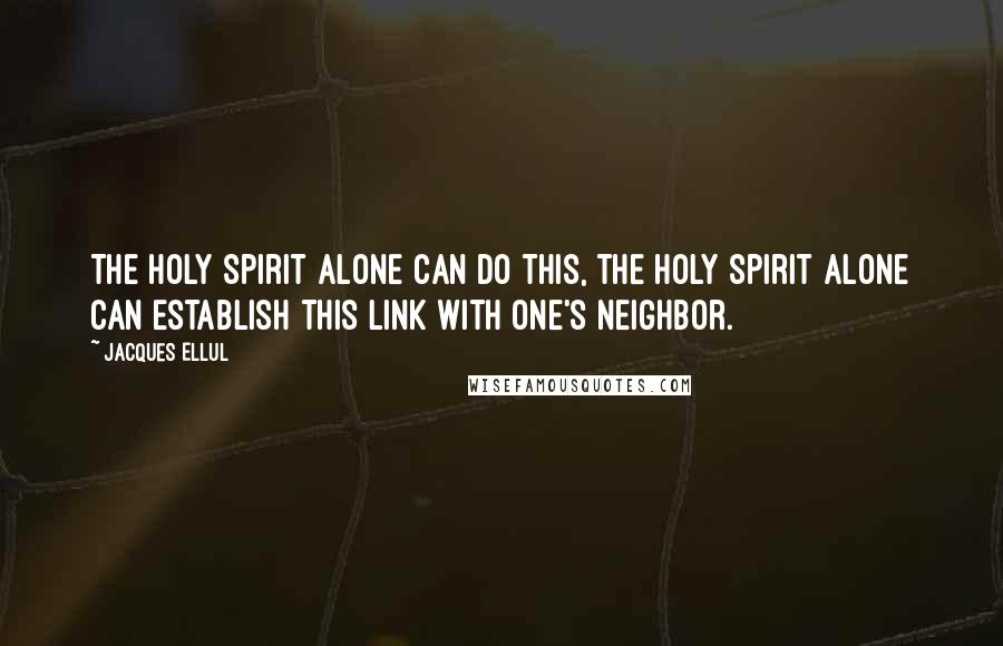 Jacques Ellul Quotes: The Holy Spirit alone can do this, the Holy Spirit alone can establish this link with one's neighbor.