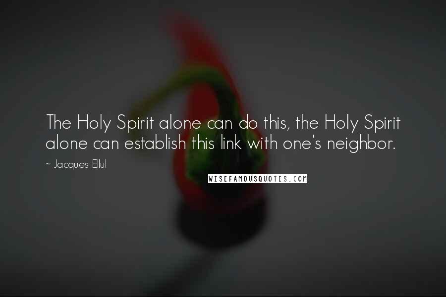 Jacques Ellul Quotes: The Holy Spirit alone can do this, the Holy Spirit alone can establish this link with one's neighbor.