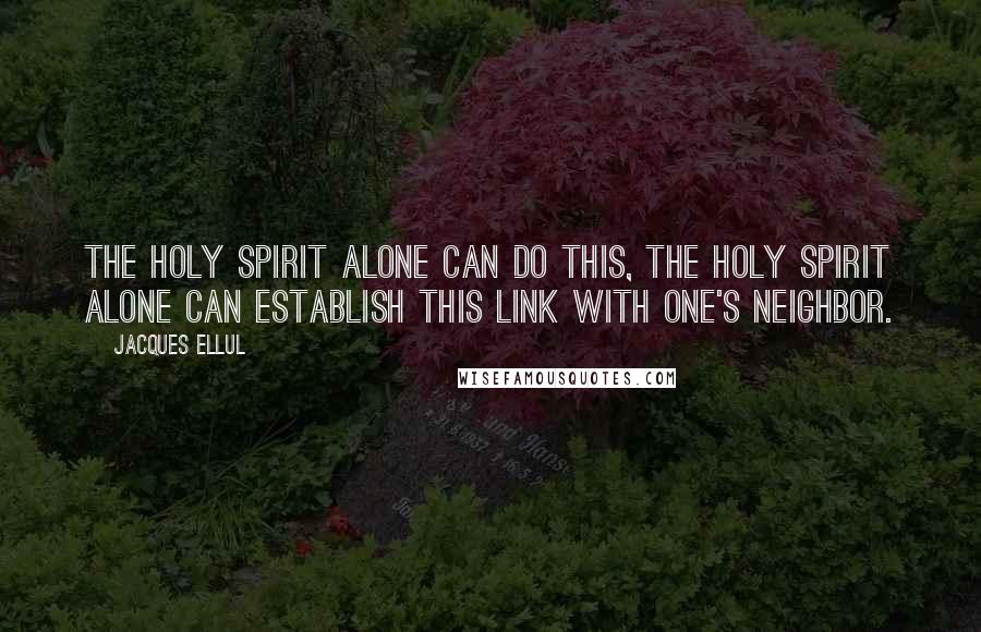 Jacques Ellul Quotes: The Holy Spirit alone can do this, the Holy Spirit alone can establish this link with one's neighbor.