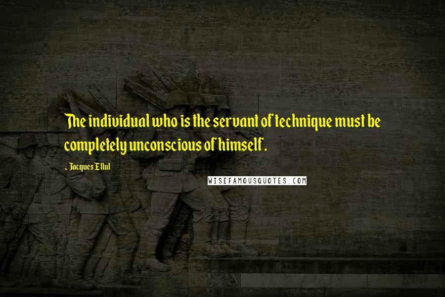 Jacques Ellul Quotes: The individual who is the servant of technique must be completely unconscious of himself.