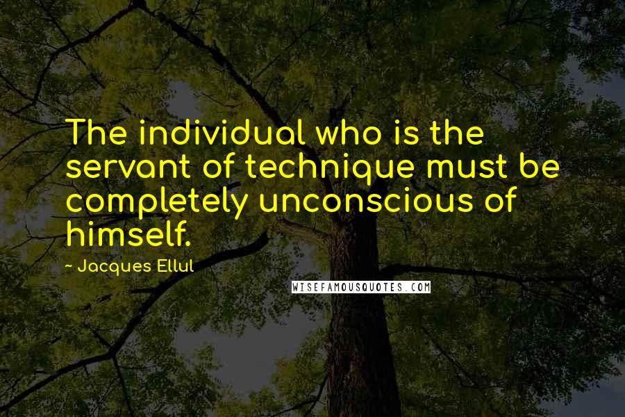Jacques Ellul Quotes: The individual who is the servant of technique must be completely unconscious of himself.
