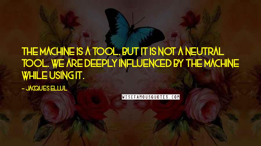 Jacques Ellul Quotes: The machine is a tool. But it is not a neutral tool. We are deeply influenced by the machine while using it.