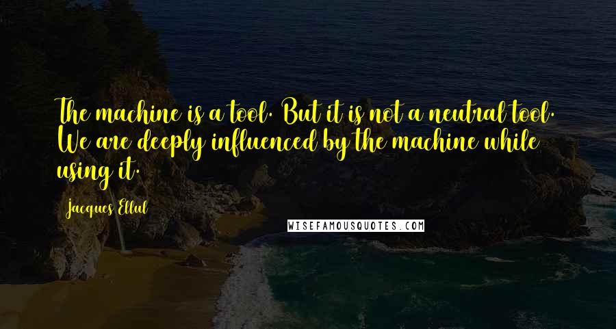 Jacques Ellul Quotes: The machine is a tool. But it is not a neutral tool. We are deeply influenced by the machine while using it.