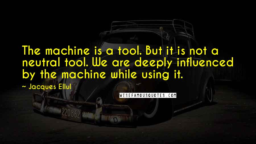 Jacques Ellul Quotes: The machine is a tool. But it is not a neutral tool. We are deeply influenced by the machine while using it.