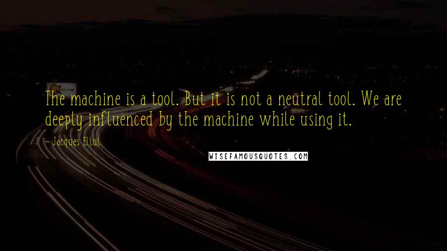 Jacques Ellul Quotes: The machine is a tool. But it is not a neutral tool. We are deeply influenced by the machine while using it.
